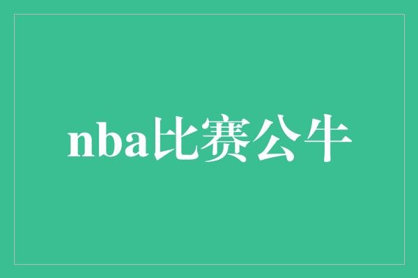 激情四溢！NBA比赛掀起公牛狂潮