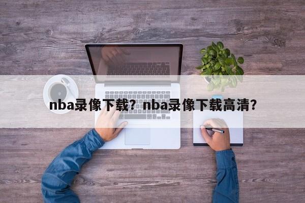 nba录像下载？nba录像下载高清？