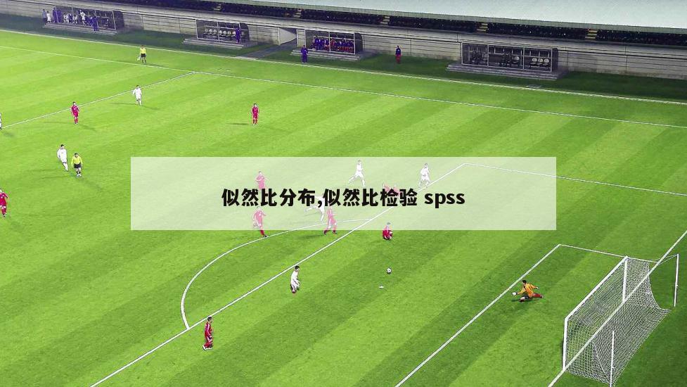 似然比分布,似然比检验 spss