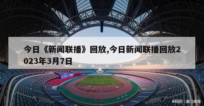 今日《新闻联播》回放,今日新闻联播回放2023年3月7日