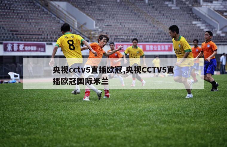 央视cctv5直播欧冠,央视CCTV5直播欧冠国际米兰