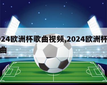 2024欧洲杯歌曲视频,2024欧洲杯主题曲