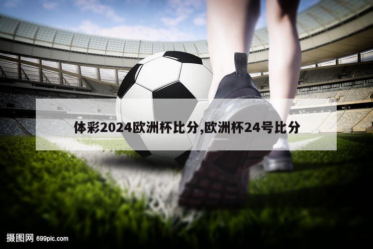 体彩2024欧洲杯比分,欧洲杯24号比分