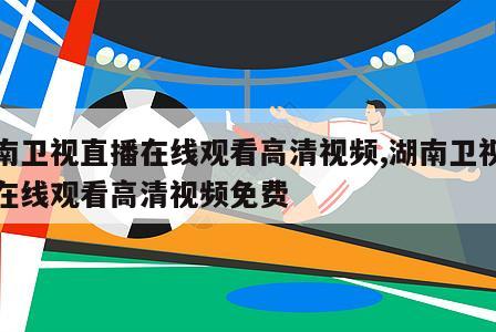 湖南卫视直播在线观看高清视频,湖南卫视直播在线观看高清视频免费