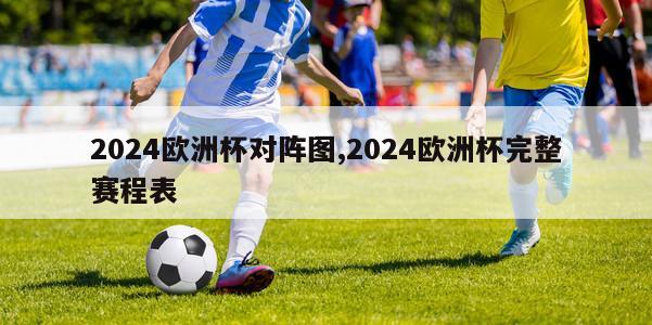 2024欧洲杯对阵图,2024欧洲杯完整赛程表