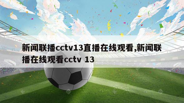 新闻联播cctv13直播在线观看,新闻联播在线观看cctv 13