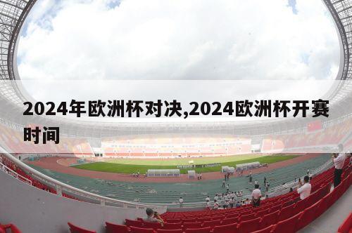 2024年欧洲杯对决,2024欧洲杯开赛时间