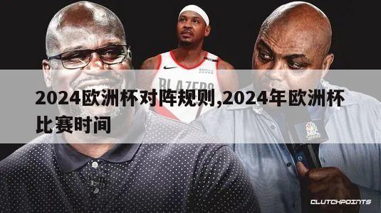 2024欧洲杯对阵规则,2024年欧洲杯比赛时间